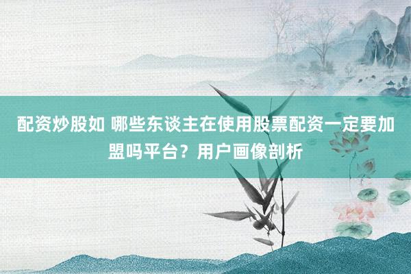 配资炒股如 哪些东谈主在使用股票配资一定要加盟吗平台？用户画像剖析