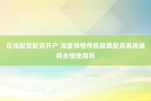 在线配资配资开户 深度领悟传统股票配资系统值得永恒使用吗