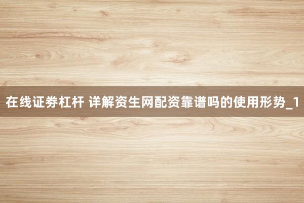 在线证劵杠杆 详解资生网配资靠谱吗的使用形势_1