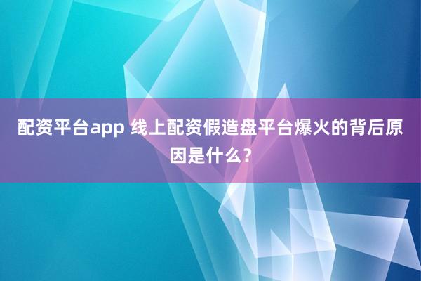 配资平台app 线上配资假造盘平台爆火的背后原因是什么？