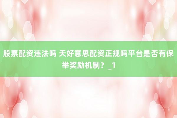 股票配资违法吗 天好意思配资正规吗平台是否有保举奖励机制？_1