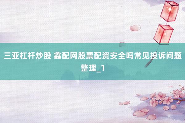 三亚杠杆炒股 鑫配网股票配资安全吗常见投诉问题整理_1