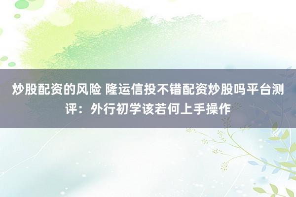 炒股配资的风险 隆运信投不错配资炒股吗平台测评：外行初学该若何上手操作