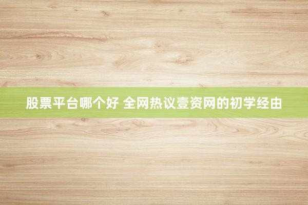 股票平台哪个好 全网热议壹资网的初学经由