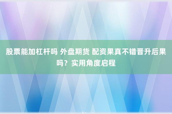 股票能加杠杆吗 外盘期货 配资果真不错晋升后果吗？实用角度启程
