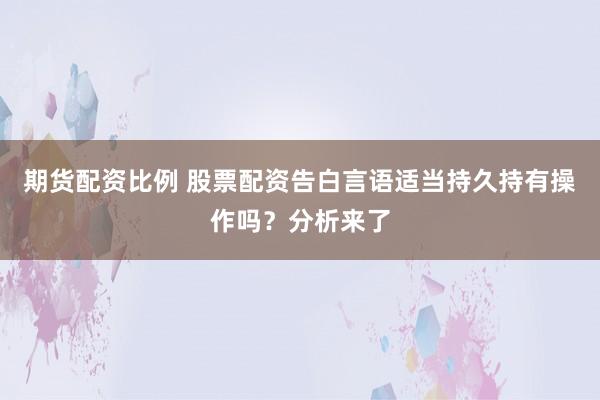 期货配资比例 股票配资告白言语适当持久持有操作吗？分析来了
