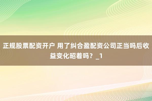 正规股票配资开户 用了纠合盈配资公司正当吗后收益变化昭着吗？_1