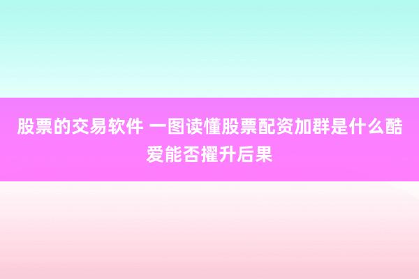 股票的交易软件 一图读懂股票配资加群是什么酷爱能否擢升后果