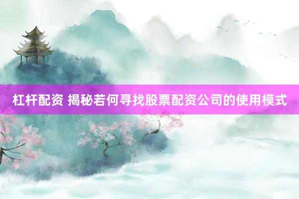 杠杆配资 揭秘若何寻找股票配资公司的使用模式