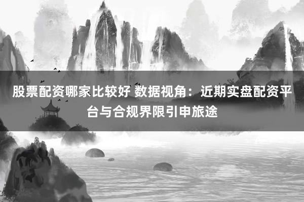 股票配资哪家比较好 数据视角：近期实盘配资平台与合规界限引申旅途