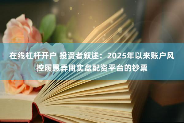 在线杠杆开户 投资者叙述：2025年以来账户风控履愚弄用实盘配资平台的钞票