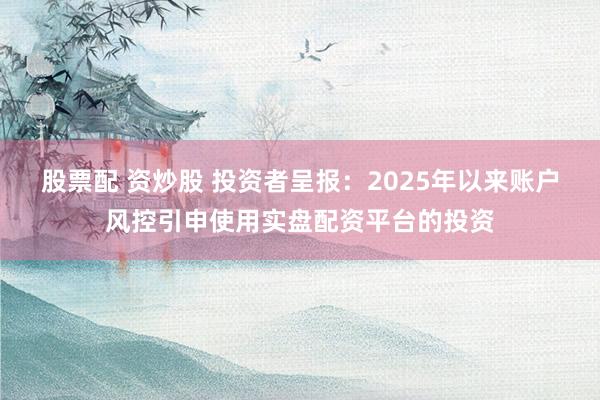 股票配 资炒股 投资者呈报：2025年以来账户风控引申使用实盘配资平台的投资