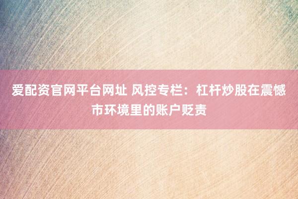 爱配资官网平台网址 风控专栏：杠杆炒股在震憾市环境里的账户贬责