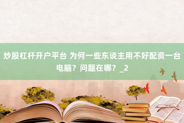 炒股杠杆开户平台 为何一些东谈主用不好配资一台电脑？问题在哪？_2