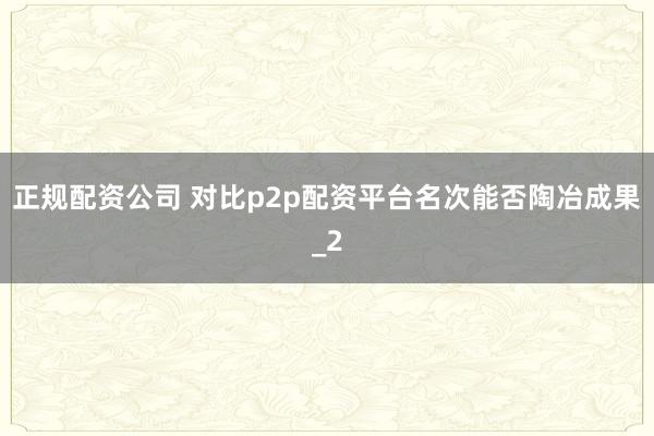 正规配资公司 对比p2p配资平台名次能否陶冶成果_2