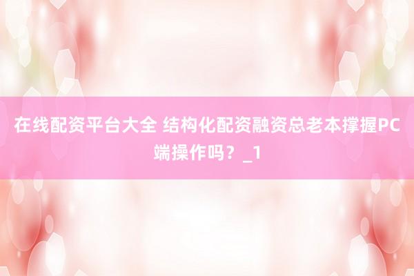 在线配资平台大全 结构化配资融资总老本撑握PC端操作吗？_1