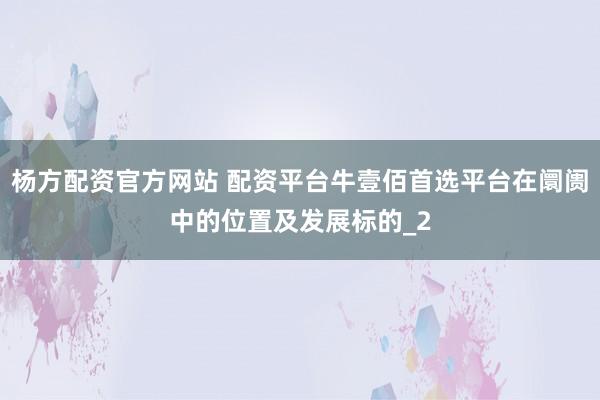 杨方配资官方网站 配资平台牛壹佰首选平台在阛阓中的位置及发展标的_2