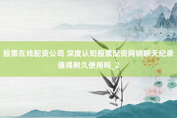 股票在线配资公司 深度认知股票配资网销聊天纪录值得耐久使用吗_2
