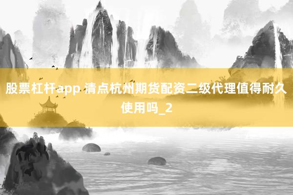 股票杠杆app 清点杭州期货配资二级代理值得耐久使用吗_2