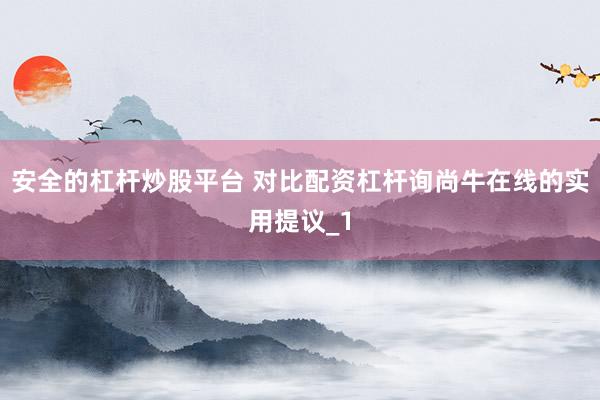 安全的杠杆炒股平台 对比配资杠杆询尚牛在线的实用提议_1
