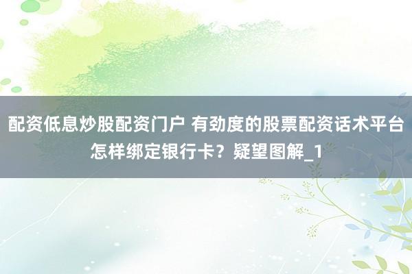 配资低息炒股配资门户 有劲度的股票配资话术平台怎样绑定银行卡？疑望图解_1