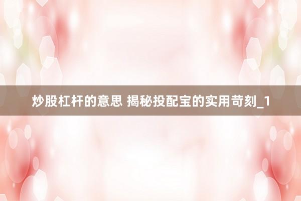 炒股杠杆的意思 揭秘投配宝的实用苛刻_1