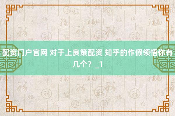 配资门户官网 对于上良策配资 知乎的作假领悟你有几个？_1