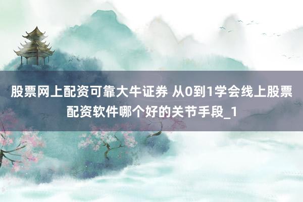 股票网上配资可靠大牛证券 从0到1学会线上股票配资软件哪个好的关节手段_1